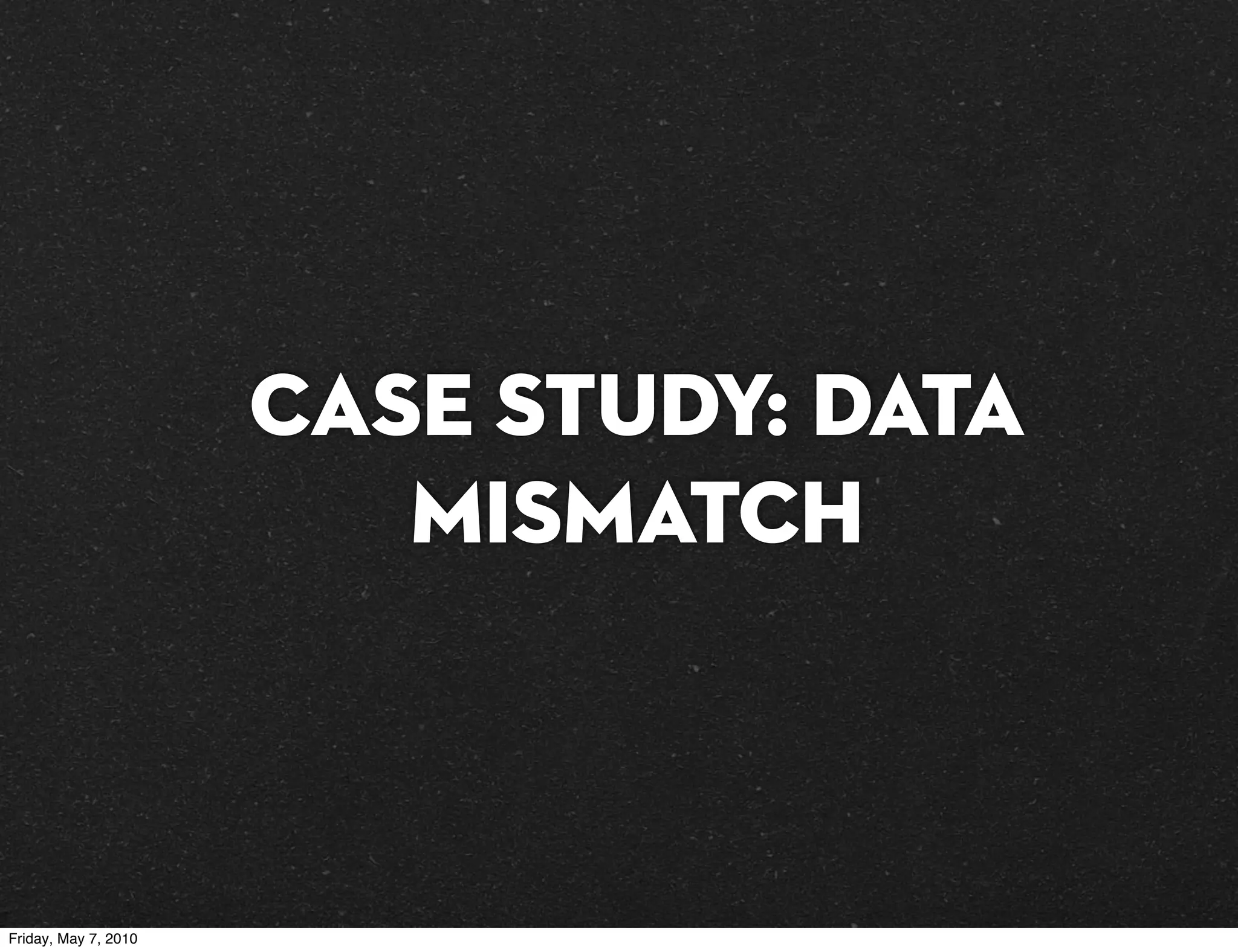 Case Study: Data
                         Mismatch



Friday, May 7, 2010
 