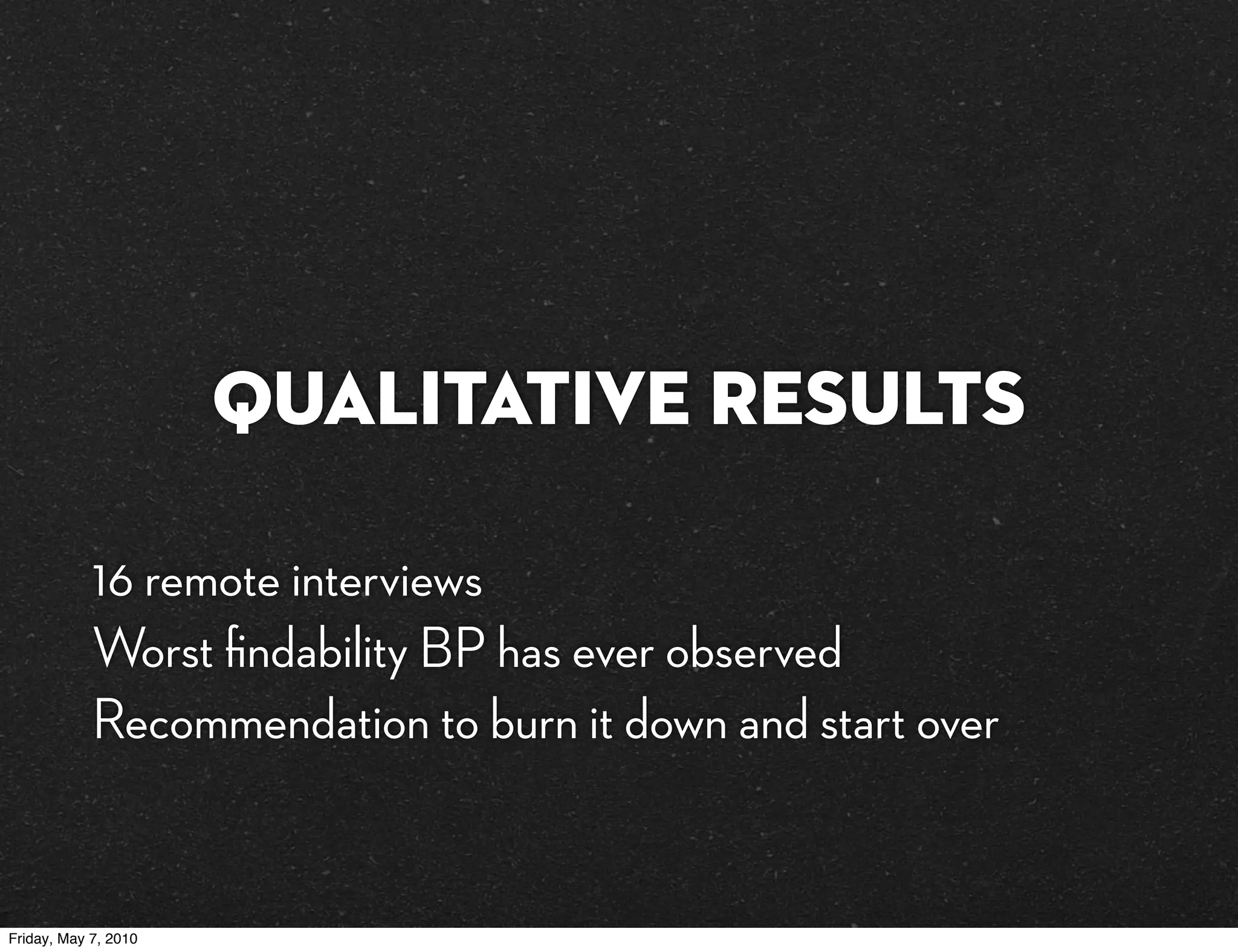 Qualitative Results

            16 remote interviews
            Worst ﬁndability BP has ever observed
            Recommendation to burn it down and start over


Friday, May 7, 2010
 