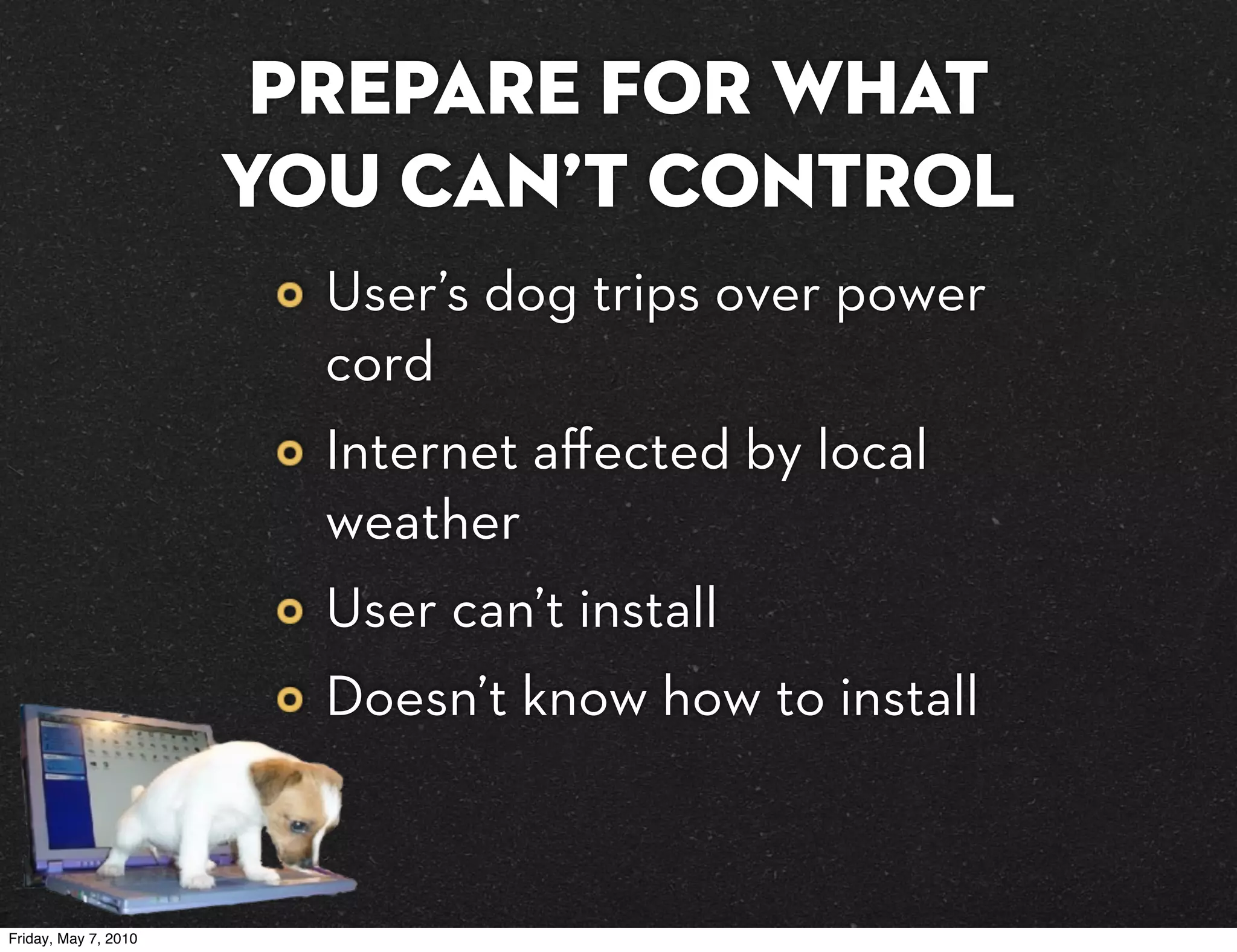 Prepare for what
                      you can’t control
                        User’s dog trips over power
                        cord
                        Internet aﬀected by local
                        weather
                        User can’t install
                        Doesn’t know how to install


Friday, May 7, 2010
 