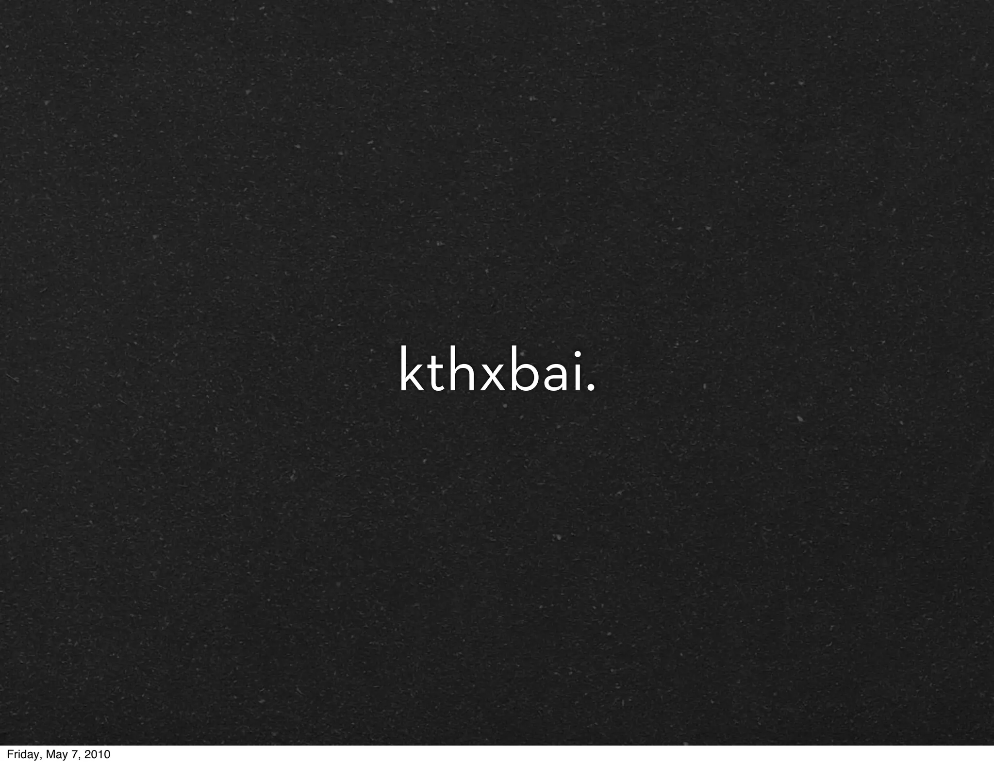 kthxbai.




Friday, May 7, 2010
 