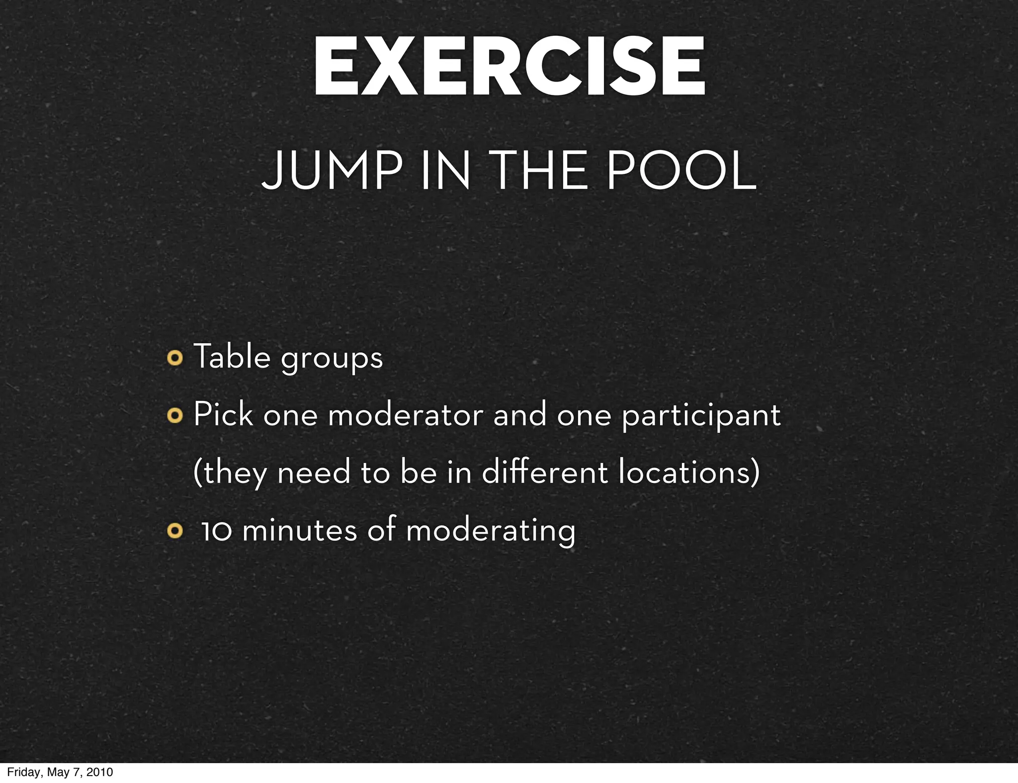 EXERCISE
                          JUMP IN THE POOL


                      Table groups
                      Pick one moderator and one participant
                      (they need to be in diﬀerent locations)
                      10 minutes of moderating




Friday, May 7, 2010
 