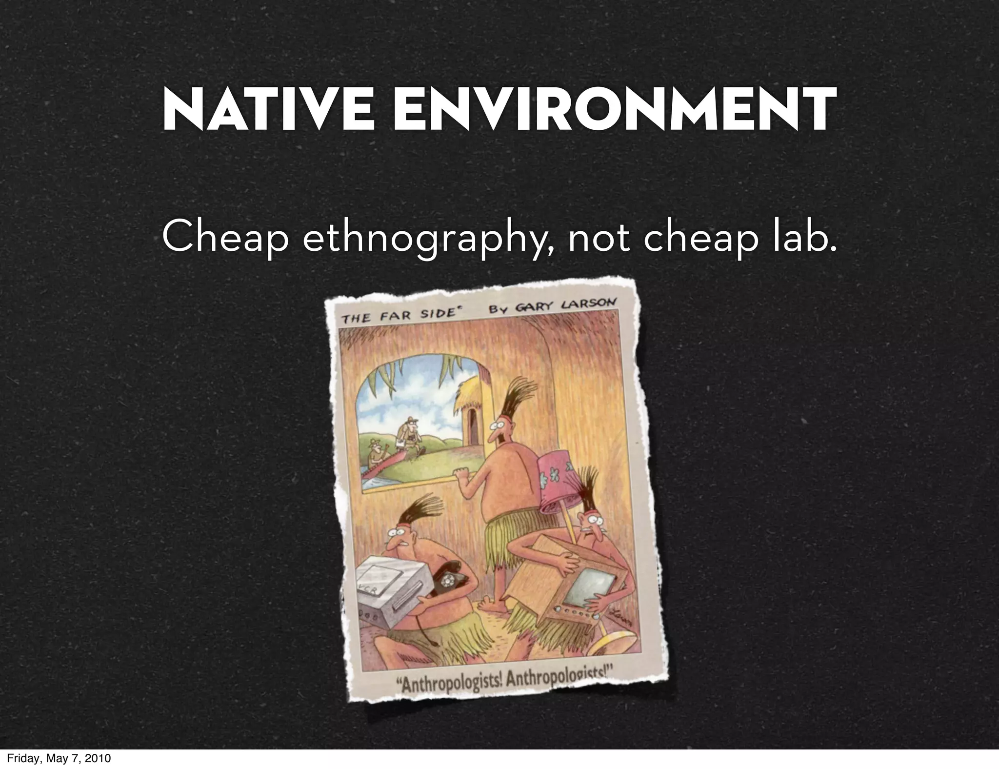 Native Environment
                      Cheap ethnography, not cheap lab.




Friday, May 7, 2010
 