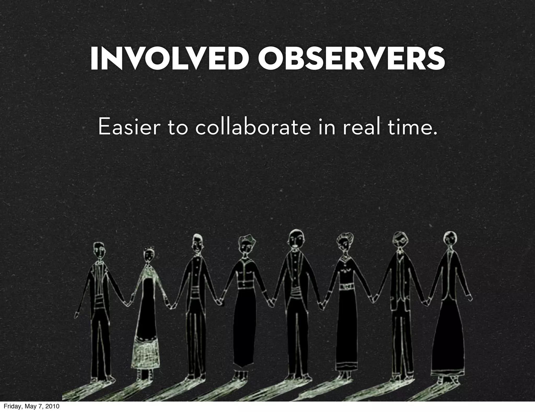Involved Observers
                      Easier to collaborate in real time.




Friday, May 7, 2010
 