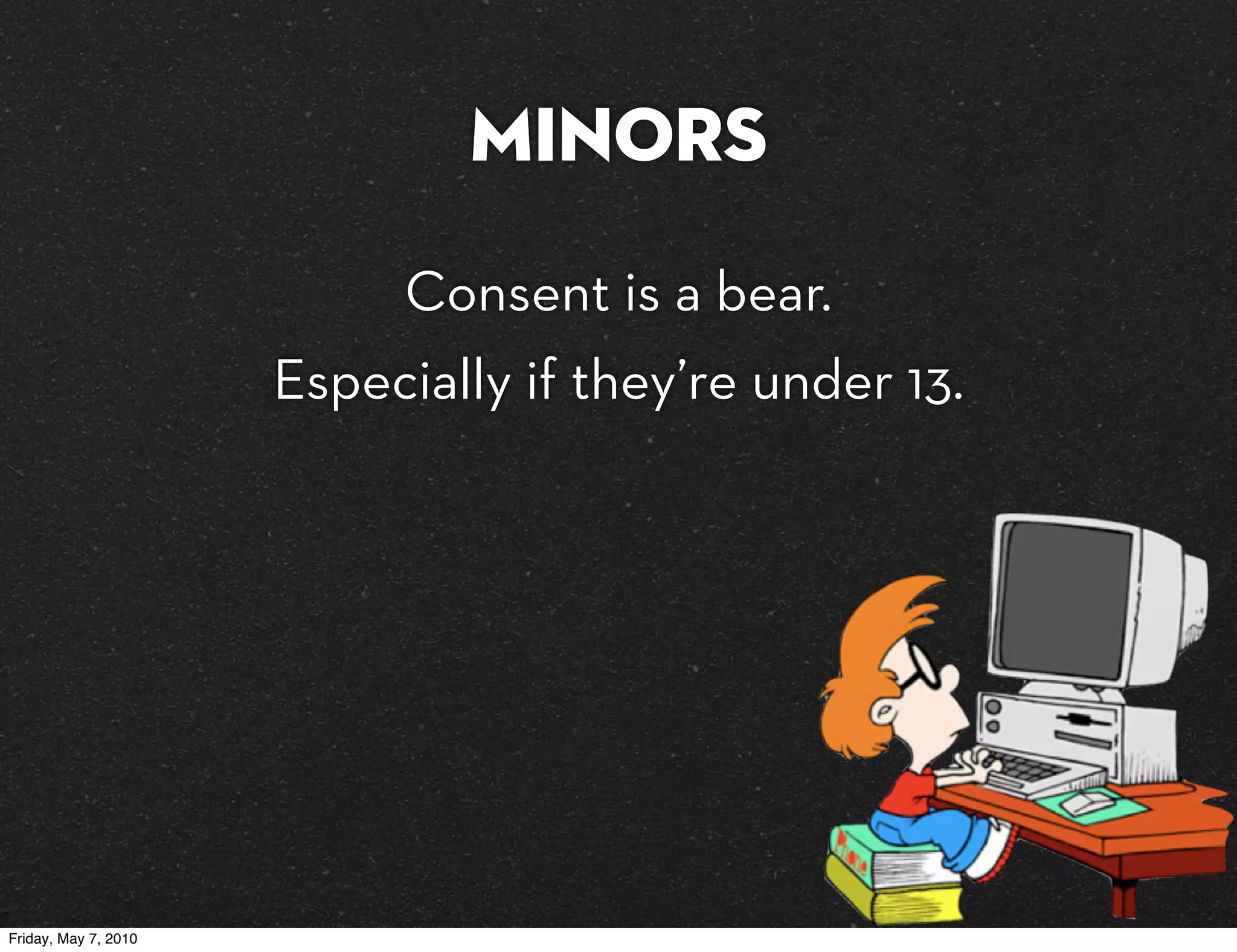 Minors
                           Consent is a bear.
                      Especially if they’re under 13.




Friday, May 7, 2010
 