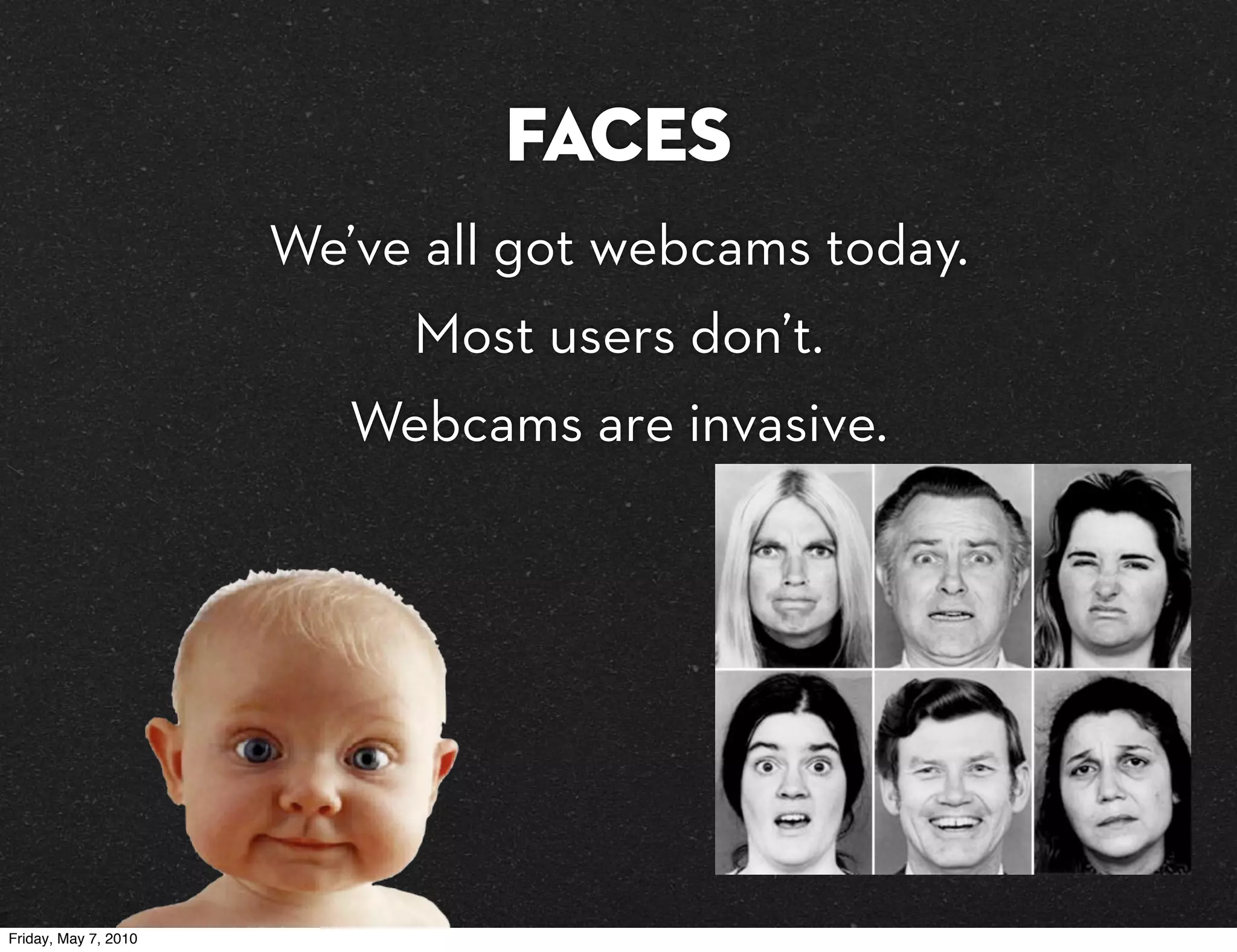 Faces
                      We’ve all got webcams today.
                           Most users don’t.
                         Webcams are invasive.




Friday, May 7, 2010
 