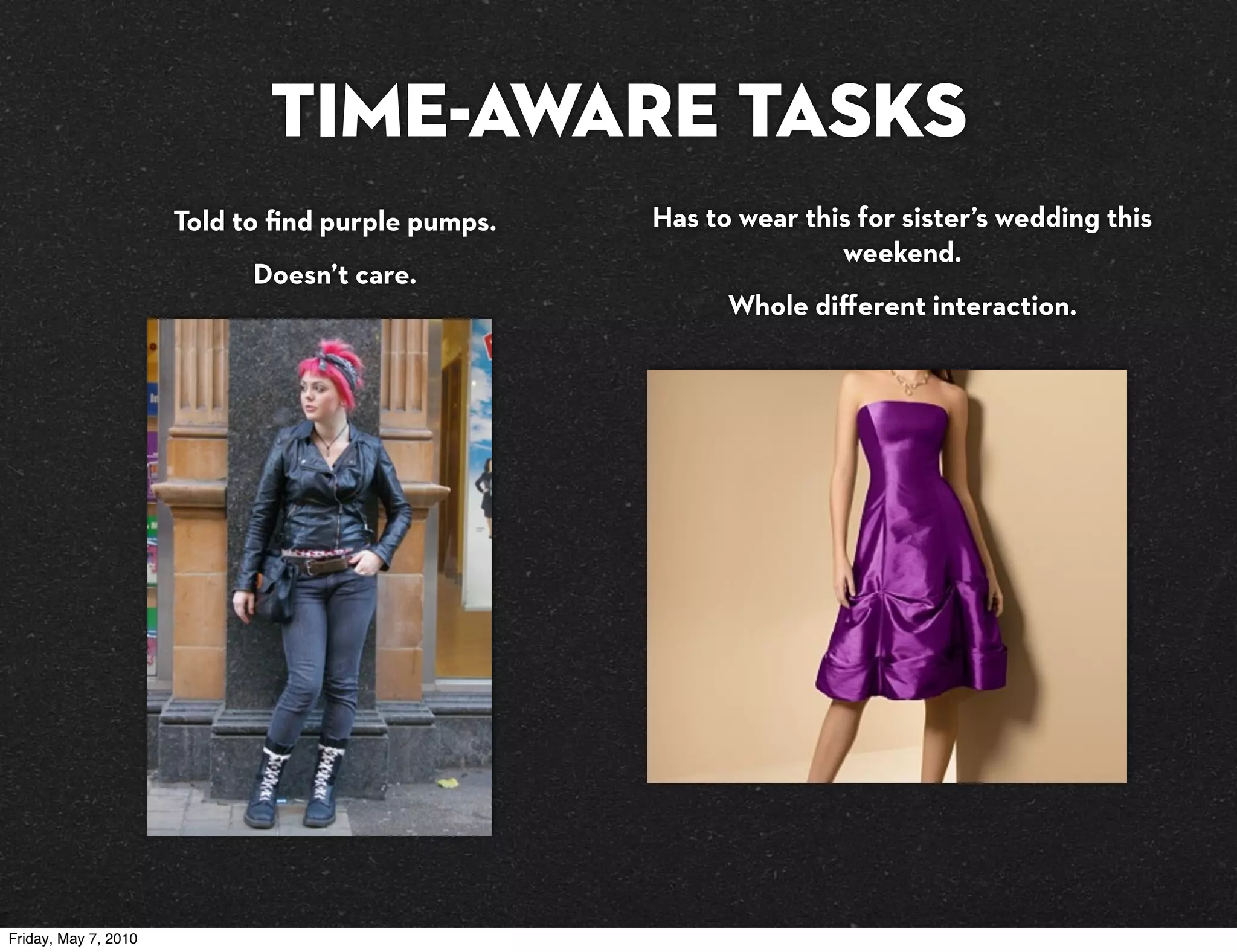 TIME-AWARE Tasks
                      Told to ﬁnd purple pumps.   Has to wear this for sister’s wedding this
                                                                 weekend.
                            Doesn’t care.
                                                        Whole diﬀerent interaction.




Friday, May 7, 2010
 