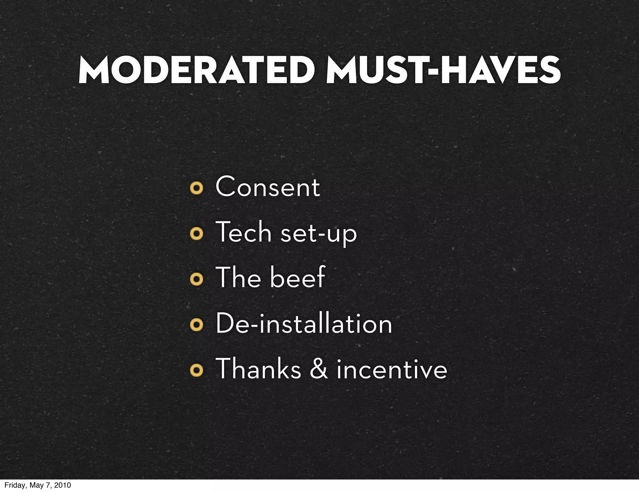 MODERATED must-haves

                           Consent
                           Tech set-up
                           The beef
                           De-installation
                           Thanks & incentive


Friday, May 7, 2010
 