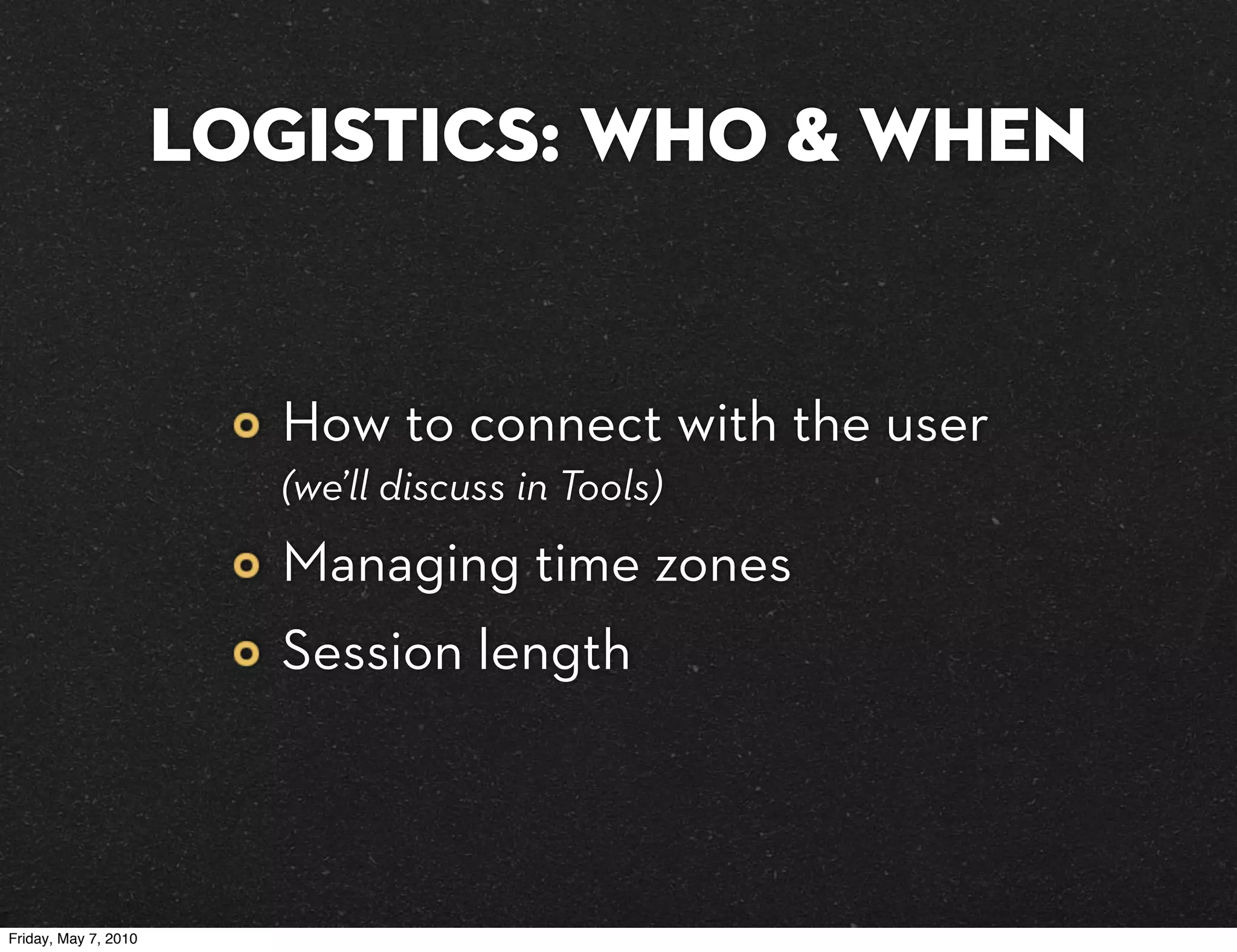 Logistics: Who & When


                        How to connect with the user
                        (we’ll discuss in Tools)
                        Managing time zones
                        Session length



Friday, May 7, 2010
 