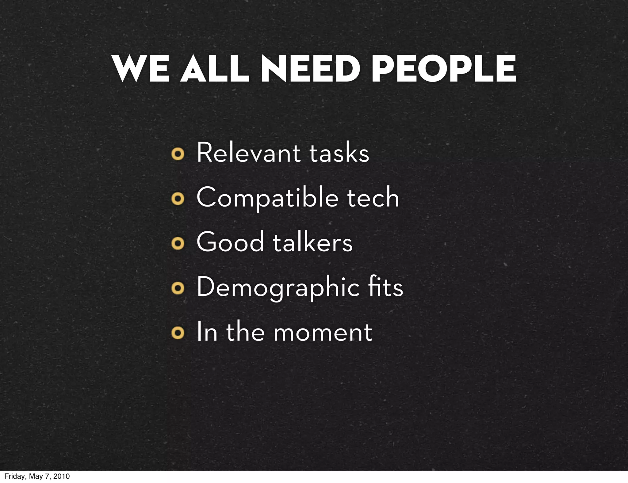 We all need people

                         Relevant tasks
                         Compatible tech
                         Good talkers
                         Demographic ﬁts
                         In the moment



Friday, May 7, 2010
 