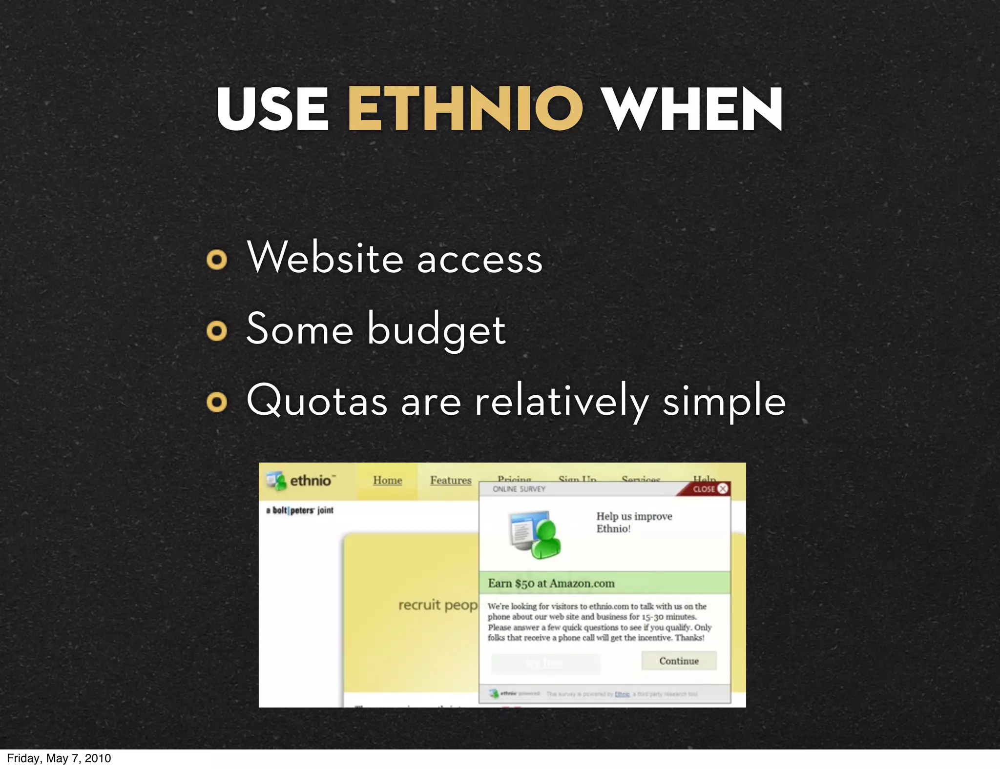 use Ethnio when

                      Website access
                      Some budget
                      Quotas are relatively simple




Friday, May 7, 2010
 