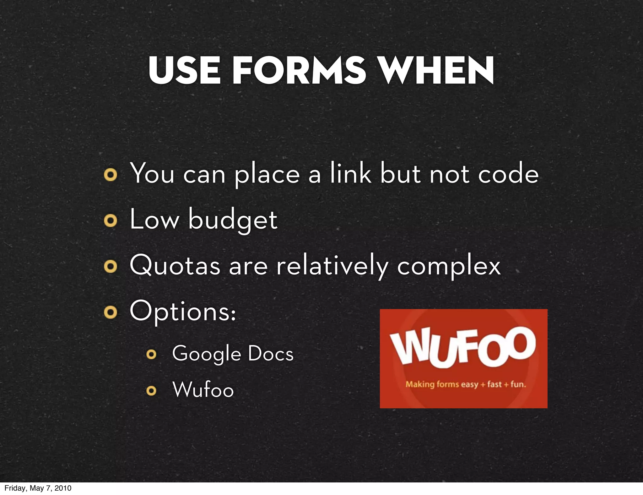 use forms when

                      You can place a link but not code
                      Low budget
                      Quotas are relatively complex
                      Options:
                         Google Docs
                         Wufoo



Friday, May 7, 2010
 