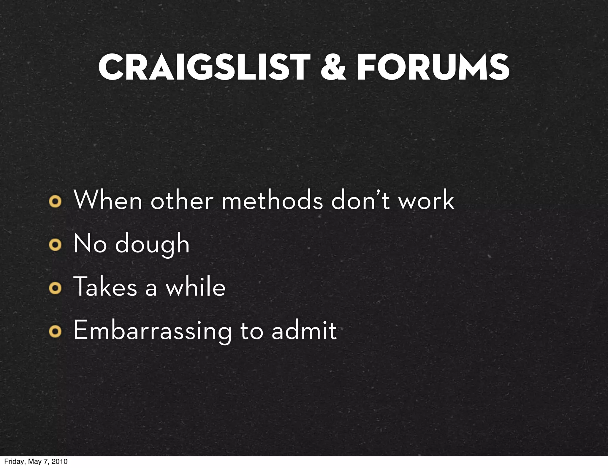 Craigslist & forums


                      When other methods don’t work
                      No dough
                      Takes a while
                      Embarrassing to admit



Friday, May 7, 2010
 