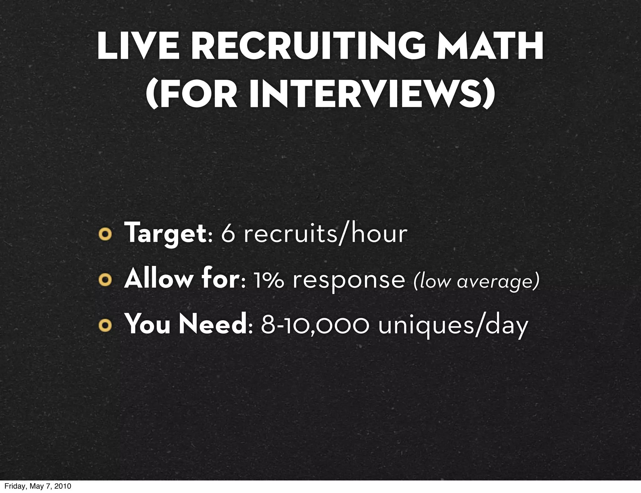 Live Recruiting Math
                         (for interviews)


                       Target: 6 recruits/hour
                       Allow for: 1% response (low average)
                       You Need: 8-10,000 uniques/day




Friday, May 7, 2010
 