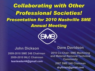 Collaborating with Other Professional Societies! Presentation for 2010 Nashville SME Annual Meeting John Dickson 2009-2010 SME 248 Chairman  2009-2010 INLC Chairman [email_address] Dave Davidson 2010 Co-Chair- SME Machining and Material Removal Technical Community 2007 SME 248 Chairman [email_address] 