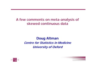 1
A few comments on meta-analysis of
skewed continuous data
Doug Altman
Centre for Statistics in Medicine
University of Oxford
 