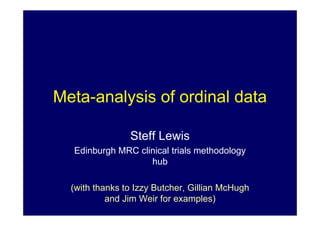 Meta-analysis of ordinal data
Steff Lewis
Edinburgh MRC clinical trials methodology
hub
(with thanks to Izzy Butcher, Gillian McHugh
and Jim Weir for examples)
 