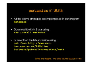 metamiss in Statametamiss in Stata
• All the above strategies are implemented in our program
metamiss
• Download it within Stata using
ssc install metamiss
• or download the latest version using
net from http://www.mrc-
bsu.cam.ac.uk/BSUsite/
Software/pub/software/stata/meta
White and Higgins. The Stata Journal 2009; 9: 57-69.
 