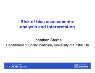 1Department of
SOCIAL MEDICINE
University of
BRISTOL
Risk of bias assessments:
analysis and interpretation
Jonathan Sterne
Department of Social Medicine, University of Bristol, UK
 