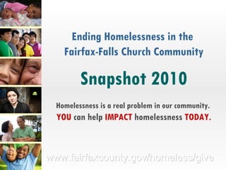 Ending Homelessness in the  Fairfax-Falls Church Community Snapshot 2010 Homelessness is a real problem in our community.   YOU  can help  IMPACT  homelessness  TODAY. 