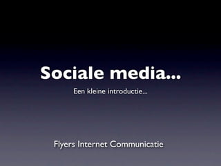 Sociale media...
      Een kleine introductie...




 Flyers Internet Communicatie
 
