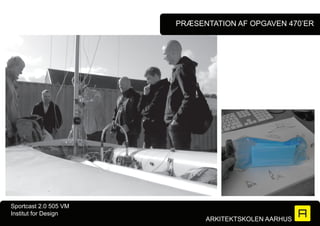 PRæSENTATION Af OPgAVEN 470’ER




Sportcast 2.0 505 VM
Institut for Design
                             ARKITEKTSKOLEN AARHUS
 