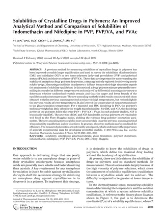 Solubilities of Crystalline Drugs in Polymers: An Improved
Analytical Method and Comparison of Solubilities of
Indomethacin and Nifedipine in PVP, PVP/VA, and PVAc
YE SUN,1 JING TAO,1 GEOFF G. Z. ZHANG,2 LIAN YU1
1
    School of Pharmacy and Department of Chemistry, University of Wisconsin, 777 Highland Avenue, Madison, Wisconsin 53705
2
    Solid State Sciences, Global Pharmaceutical R&D, Abbott Laboratories, North Chicago, Illinois 60064

Received 2 February 2010; revised 26 April 2010; accepted 26 April 2010
Published online in Wiley InterScience (www.interscience.wiley.com). DOI 10.1002/jps.22251

                 ABSTRACT: A previous method for measuring solubilities of crystalline drugs in polymers has
                 been improved to enable longer equilibration and used to survey the solubilities of indomethacin
                 (IMC) and nifedipine (NIF) in two homo-polymers [polyvinyl pyrrolidone (PVP) and polyvinyl
                 acetate (PVAc)] and their co-polymer (PVP/VA). These data are important for understanding the
                 stability of amorphous drug–polymer dispersions, a strategy actively explored for delivering poorly
                 soluble drugs. Measuring solubilities in polymers is difﬁcult because their high viscosities impede
                 the attainment of solubility equilibrium. In this method, a drug–polymer mixture prepared by cryo-
                 milling is annealed at different temperatures and analyzed by differential scanning calorimetry to
                 determine whether undissolved crystals remain and thus the upper and lower bounds of the
                 equilibrium solution temperature. The new annealing method yielded results consistent with those
                 obtained with the previous scanning method at relatively high temperatures, but revised slightly
                 the previous results at lower temperatures. It also lowered the temperature of measurement closer
                 to the glass transition temperature. For D-mannitol and IMC dissolving in PVP, the polymer’s
                 molecular weight has little effect on the weight-based solubility. For IMC and NIF, the dissolving
                 powers of the polymers follow the order PVP > PVP/VA > PVAc. In each polymer studied, NIF is
                 less soluble than IMC. The activities of IMC and NIF dissolved in various polymers are reasonably
                 well ﬁtted to the Flory–Huggins model, yielding the relevant drug–polymer interaction para-
                 meters. The new annealing method yields more accurate data than the previous scanning method
                 when solubility equilibrium is slow to achieve. In practice, these two methods can be combined for
                 efﬁciency. The measured solubilities are not readily anticipated, which underscores the importance
                 of accurate experimental data for developing predictive models. ß 2010 Wiley-Liss, Inc. and the
                 American Pharmacists Association J Pharm Sci 99:4023–4031, 2010
                 Keywords: solubility; amorphous pharmaceuticals; glass transition; polymer dispersion;
                 indomethacin; nifedipine; PVP; PVP/VA; PVAc; DSC; Flory–Huggins



INTRODUCTION                                                                  it is desirable to know the solubilities of drugs in
                                                                              polymers, which deﬁne the maximal drug loading
One approach to delivering drugs that are poorly                              without the tendency of crystallization.
water soluble is to use amorphous drugs in place of                              At present, there are little data on the solubilities of
their crystalline counterparts because amorphous                              drugs in polymers and no standard methods for
solids are generally more soluble and faster dissolving                       measurement. This situation exists largely because of
than crystals. A key requirement for any amorphous                            the high viscosity of polymer solutions, which slows
formulation is that it be stable against crystallization                      the attainment of solubility equilibrium (equilibrium
during its shelf life. A common strategy for stabilizing                      between a crystalline solute and its solution). The
an amorphous drug against crystallization is to                               difﬁculty is expected to be greater at lower tempera-
disperse it in a polymer. To implement this strategy,                         tures.
                                                                                 In the thermodynamic sense, measuring solubility
                                                                              means determining the temperature and the solution
   Correspondence to: Lian Yu (Telephone: 608-263-2263; E-mail:               concentration at which a system achieves solubility
lyu@pharmacy.wisc.edu). Geoff G. Z. Zhang (Telephone: 847-937-
4702; E-mail: geoff.gz.zhang@abbott.com)                                      equilibrium. In reference to the binary phase diagram
Journal of Pharmaceutical Sciences, Vol. 99, 4023–4031 (2010)                 shown in Figure 1, the goal is to determine the
ß 2010 Wiley-Liss, Inc. and the American Pharmacists Association              coordinate (T, w) of a solubility equilibrium e, where T

                                                                   JOURNAL OF PHARMACEUTICAL SCIENCES, VOL. 99, NO. 9, SEPTEMBER 2010   4023
 