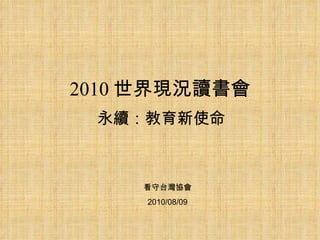 2010 世界現況讀書會 永續：教育新使命 看守台灣協會 2010/08/09 