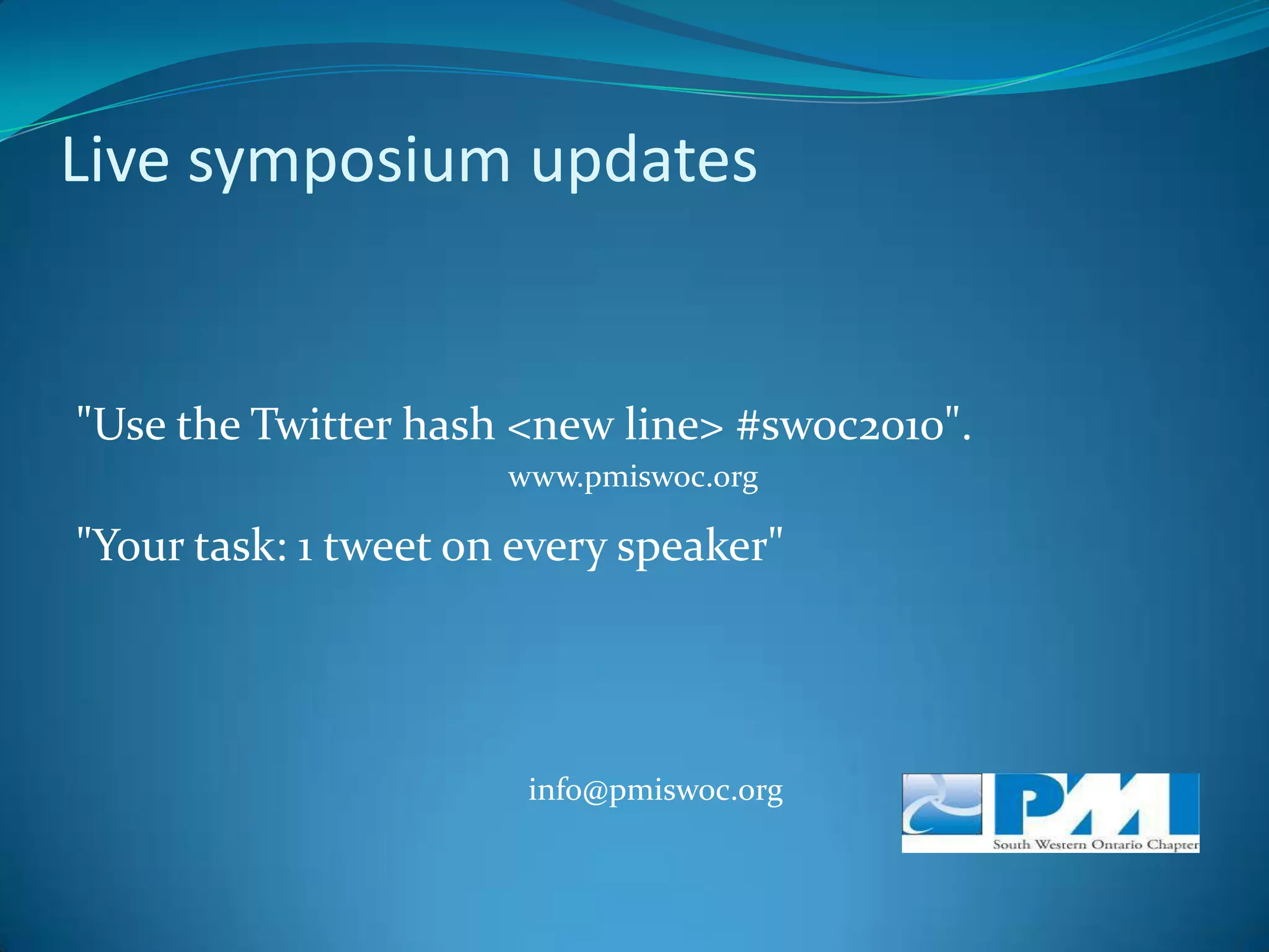 Live symposium updates"Use the Twitter hash <new line> #swoc2010"."Your task: 1 tweet on every speaker"www.pmiswoc.orginfo@pmiswoc.org