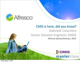 CMIS is here, did you know?
                                  Gabriele Columbro
                      Senior Solu9on Engineer, EMEA
                                 Alfresco Spring Meetups, 2010




Friday, May 7, 2010
 