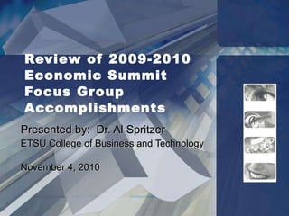 Review of 2009-2010  Economic Summit  Focus Group Accomplishments Presented by:  Dr. Al Spritzer ETSU College of Business and Technology November 4, 2010 