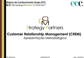 Maison do Conhecimento Grupo ECC   Customer Relationship Management (CREM)  Apresentação Metodológica Data: 15/02/2010 CONFIDENCIAL Ref: MP/005-01 