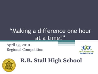 “ Making a difference one hour at a time!” April 13, 2010 Regional Competition R.B. Stall High School 