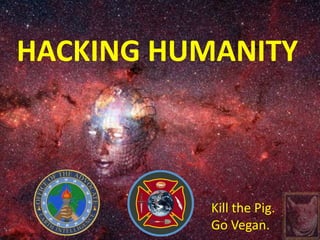 HACKING HUMANITY 
Kill the Pig. 
Go Vegan. 
 