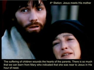 4th Station: Jesus meets His mother




The suffering of children wounds the hearts of the parents. There is so much
that we can learn from Mary who indicated that she was near to Jesus in His
hour of need.
 