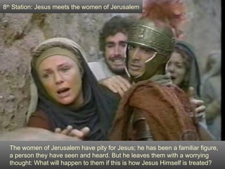 8th Station: Jesus meets the women of Jerusalem




  The women of Jerusalem have pity for Jesus; he has been a familiar figure,
  a person they have seen and heard. But he leaves them with a worrying
  thought: What will happen to them if this is how Jesus Himself is treated?
 