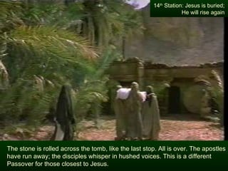 14th Station: Jesus is buried;
                                                                  He will rise again




The stone is rolled across the tomb, like the last stop. All is over. The apostles
have run away; the disciples whisper in hushed voices. This is a different
Passover for those closest to Jesus.
 