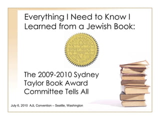 Everything I Need to Know I Learned from a Jewish Book: The 2009-2010 Sydney Taylor Book Award Committee Tells All July 6, 2010  AJL Convention – Seattle, Washington 