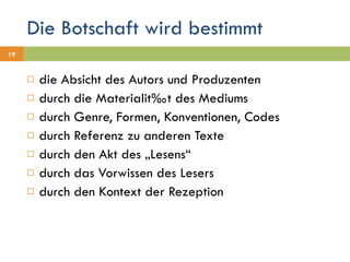 Die Botschaft wird bestimmt die Absicht des Autors und Produzenten durch die Materialität des Mediums durch Genre, Formen, Konventionen, Codes durch Referenz zu anderen Texte durch den Akt des „Lesens“ durch das Vorwissen des Lesers durch den Kontext der Rezeption 