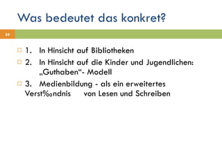 Was bedeutet das konkret? 1. In Hinsicht auf Bibliotheken 2. In Hinsicht auf die Kinder und Jugendlichen:  „Guthaben“- Modell 3. Medienbildung - als ein erweitertes Verständnis  von Lesen und Schreiben 