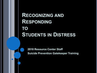 RECOGNIZING AND
RESPONDING
TO
STUDENTS IN          DISTRESS

  2010 Resource Center Staff
  Suicide Prevention Gatekeeper Training
 