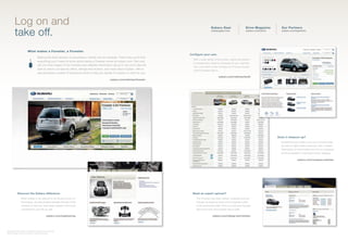 Log on and                                                                                                                                       Subaru Gear                       Drive Magazine       Our Partners

          take off.                                                                                                                                        subarugear.com                    subaru.com/drive     subaru.com/partners




                            What makes a Forester, a Forester.
                                                                                                                                         Configure your own.
                                          Making the ﬁnal decision to purchase a vehicle can be complex. That’s why you’ll ﬁnd
                                                                                                                                           With a wide variety of trim levels, colors and options
                                          everything you’ll need to know about being a Forester owner at subaru.com. Not only
                                                                                                                                           to choose from, there is a Forester for you. Use this
                                          will you ﬁnd images of the Forester and detailed information about it, but you’ll also be
                                                                                                                                           tool, and within a few minutes you’ll know exactly
                                          able to check out special offers, ratings and reviews, and news about Subaru. We’ve              which Forester that is.
                                          also provided a wealth of interactive tools to help you decide if a Subaru is right for you.
                                                                                                                                                                   subaru.com/vehicles/build
                                                                                                       subaru.com/vehicles/forester




                                                                                                                                                                                                                Does it measure up?
                                                                                                                                                                                                                  Sometimes you need to see your choices side-
                                                                                                                                                                                                                  by-side to really make a decision. Get in-depth
                                                                                                                                                                                                                  information on the Forester and how it compares
                                                                                                                                                                                                                  to the competition in just about every category.

                                                                                                                                                                                                                                subaru.com/compare-vehicles




              Discover the Subaru difference.                                                                                              Need an expert opinion?
                   What makes a car special is not always found on                                                                           The Forester has been tested, analyzed and put
                   the surface. Go here to delve beneath the skin of the                                                                     through its paces by some of the toughest critics
                   Forester to ﬁnd out what really makes it drive and                                                                        in the automotive ﬁeld. Find out what they thought
                   complement your life so well.                                                                                             about the value the Forester has to offer.

                                                      subaru.com/engineering                                                                                 subaru.com/ratings-and-reviews




Screen grab information and images for illustration purposes only.
Visit the subaru.com site or URLs for current information.
 