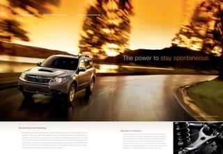 Up to 224 Horsepower        |     SPORTSHIFT ® Transmission            |     8.9-inch Ground Clearance




                                                                                                                                                                  stay spontaneous.




                                                                                                                                                                               Forester 2.5XT Limited in Steel Silver Metallic.




   Performance and Handling
                                                                                                         Responsive Suspension
      Sometimes the best adventures come from great planning. Sometimes they just
                                                                                                           The best thing about driving an SUV like the Forester? It doesn’t
      happen. With the reliable performance and conﬁdence-inspiring handling of the
                                                                                                           drive like an SUV. Its 4-wheel independent suspension keeps you
      Forester, you’ll be ready to take on more of life’s spontaneous opportunities. To power
                                                                                                           comfortable, yet connected to the road. The double-wishbone
      you through the day, choose from the smooth and efﬁcient 170-horsepower 2.5X,                        rear suspension helps achieve this remarkably stable and
      or the 2.5XT and its 224-horsepower, turbocharged punch. And with SPORTSHIFT,                        responsive driving experience by soaking up bumps without
      you can control how the available automatic transmission shifts gears for greater                    upsetting the chassis. While up to 8.9 inches of ground clearance
      involvement and access to power when you need it.                                                    enhance your conﬁdence to explore and discover more.
 