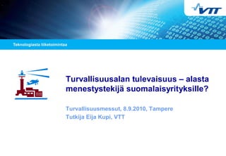 Turvallisuusalan tulevaisuus – alasta
menestystekijä suomalaisyrityksille?
Turvallisuusmessut, 8.9.2010, Tampere
Tutkija Eija Kupi, VTT
 