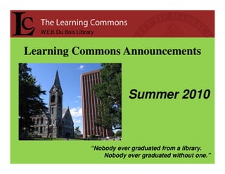 Learning Commons Announcements


                       Summer 2010



           “Nobody ever graduated from a library.
               Nobody ever graduated without one.”
 