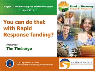 You can do that with Rapid Response funding? U.S. Department of Labor Employment and Training Administration   Presenter: Tim Theberge Region 2: Recalibrating the Workforce System April 2011 