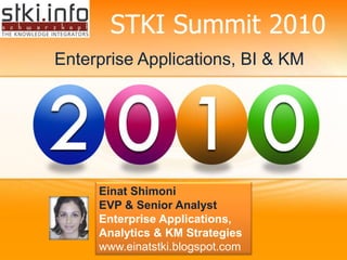 STKI Summit 2010
Enterprise Applications, BI & KM




     Einat Shimoni
     EVP & Senior Analyst
     Enterprise Applications,
     Analytics & KM Strategies
     www.einatstki.blogspot.com
 