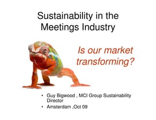 Sustainability in the
 Meetings Industry

                Is our market
                transforming?


 • Guy Bigwood , MCI Group Sustainability
   Director
 • Amsterdam ,Oct 09
 