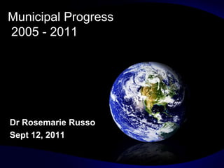 Municipal Progress
2005 - 2011




Dr Rosemarie Russo
Sept 12, 2011
 