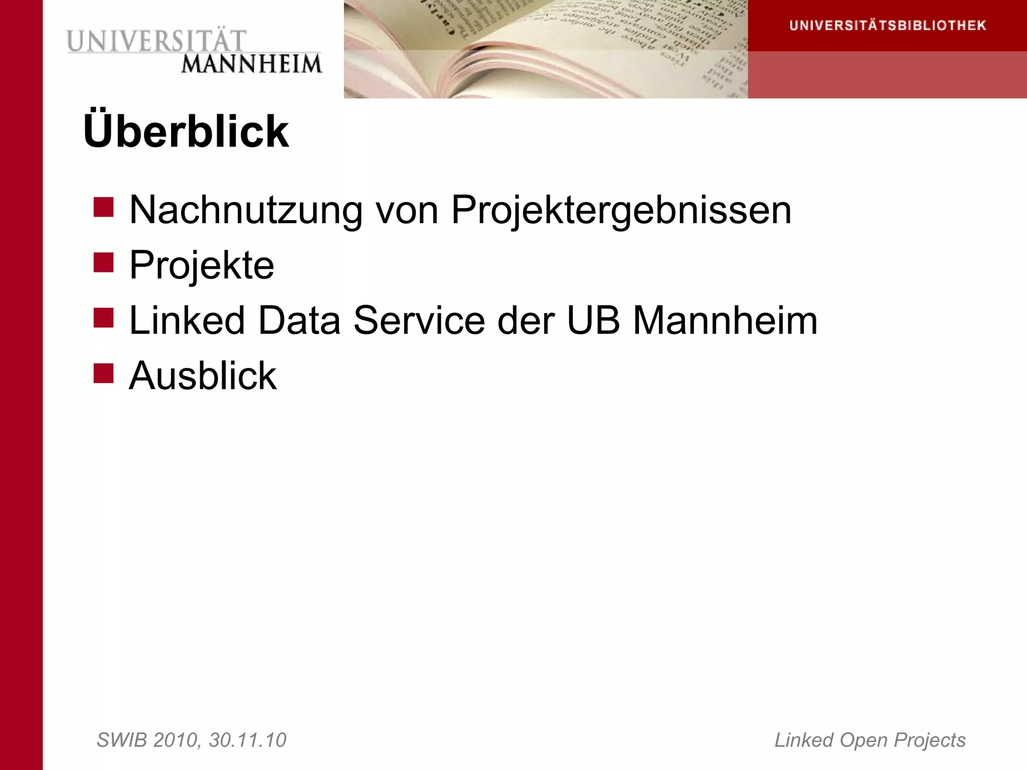 Überblick
 Nachnutzung von Projektergebnissen
 Projekte
 Linked Data Service der UB Mannheim
 Ausblick




SWIB 2010, 30.11.10                Linked Open Projects
 