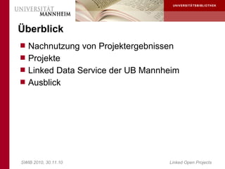 Überblick
 Nachnutzung von Projektergebnissen
 Projekte
 Linked Data Service der UB Mannheim
 Ausblick




SWIB 2010, 30.11.10                Linked Open Projects
 